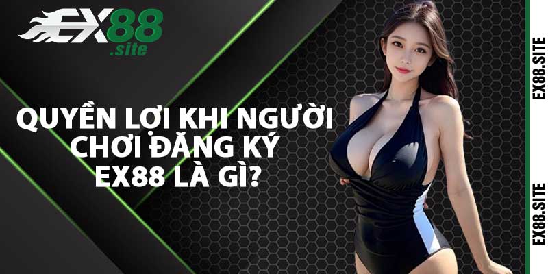 Quyền lợi khi người chơi đăng ký Ex88 là gì?