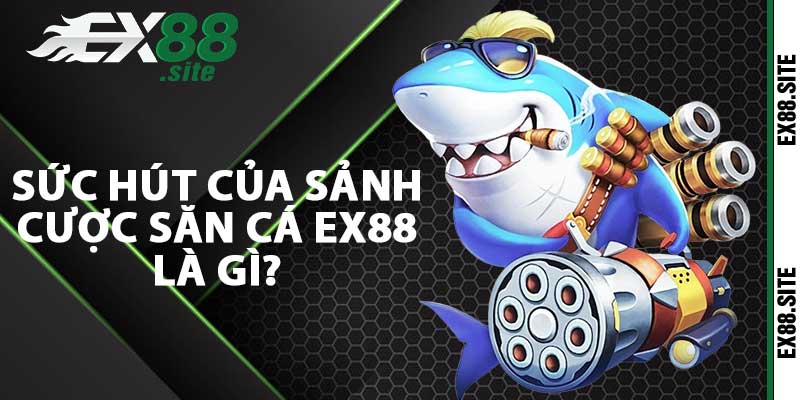 Sức hút của sảnh cược săn cá Ex88 là gì?